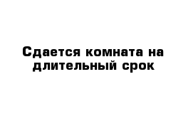 Сдается комната на длительный срок